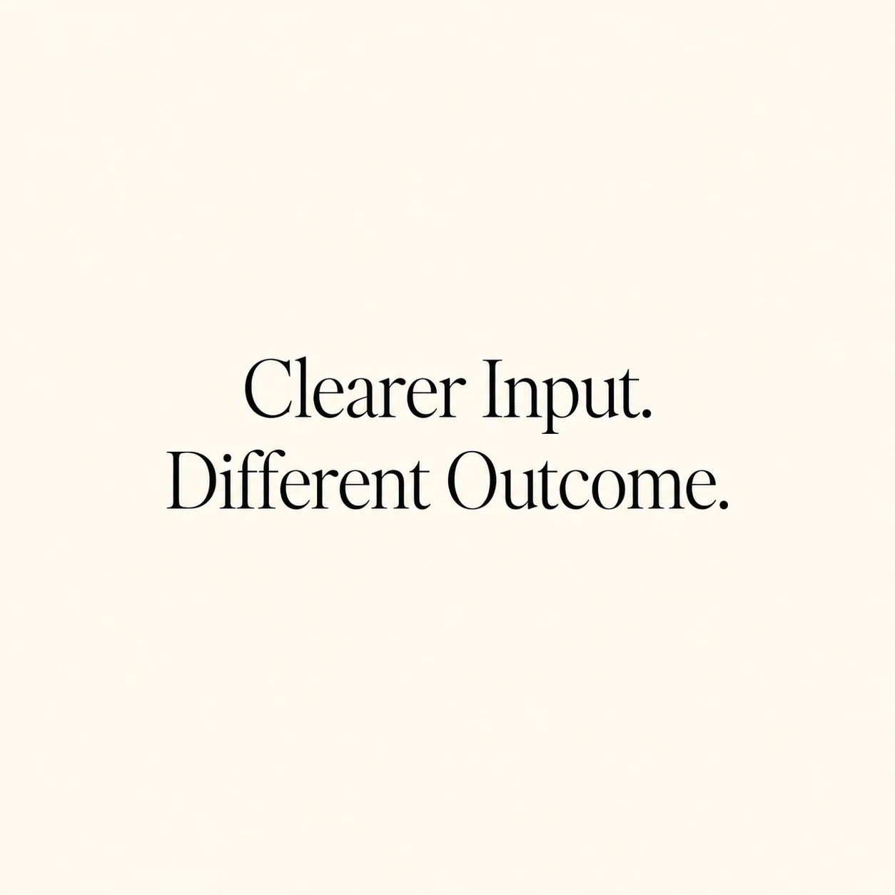 Clearer Input. Different Outcome.